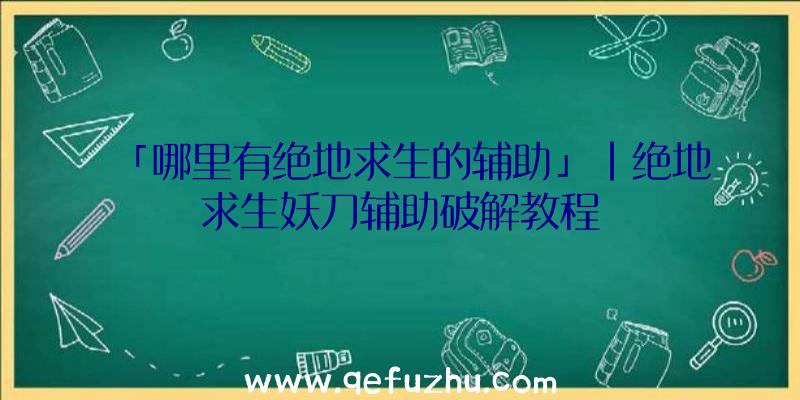 「哪里有绝地求生的辅助」|绝地求生妖刀辅助破解教程